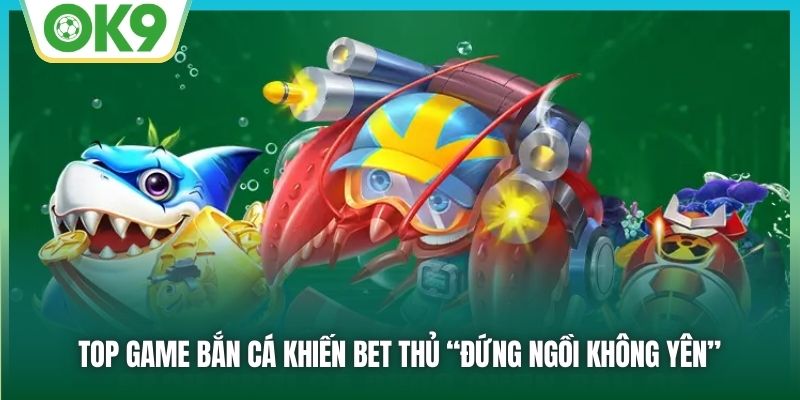 Top game bắn cá khiến bet thủ “đứng ngồi không yên”